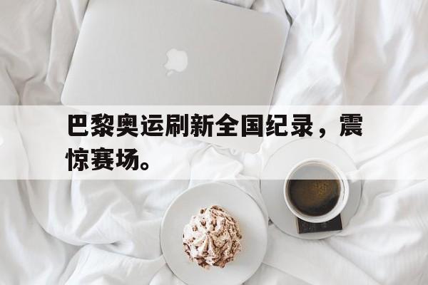 九游游戏中心官网在线-巴黎奥运刷新全国纪录，震惊赛场。