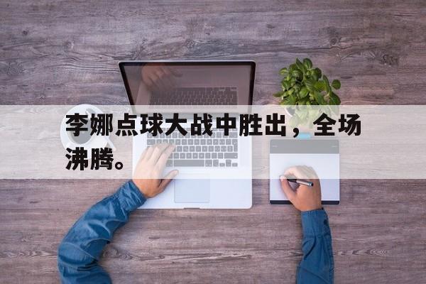 九游游戏中心官网在线-李娜点球大战中胜出，全场沸腾。
