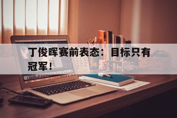 九游游戏中心官网在线-丁俊晖赛前表态：目标只有冠军！