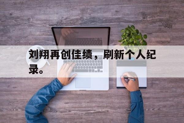 九游登录中心-刘翔再创佳绩，刷新个人纪录。