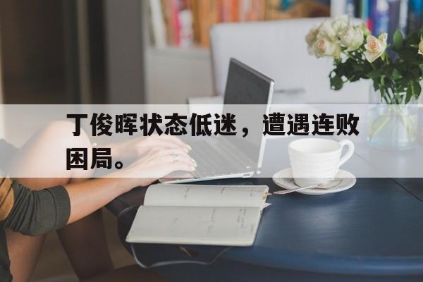 九游游戏中心官网在线-丁俊晖状态低迷，遭遇连败困局。