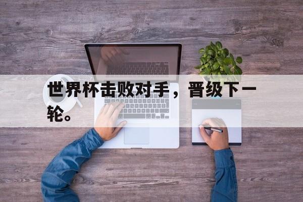 九游游戏中心官网在线-世界杯击败对手，晋级下一轮。