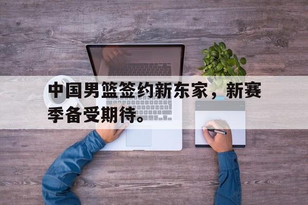 九游游戏中心官网在线-中国男篮签约新东家，新赛季备受期待。