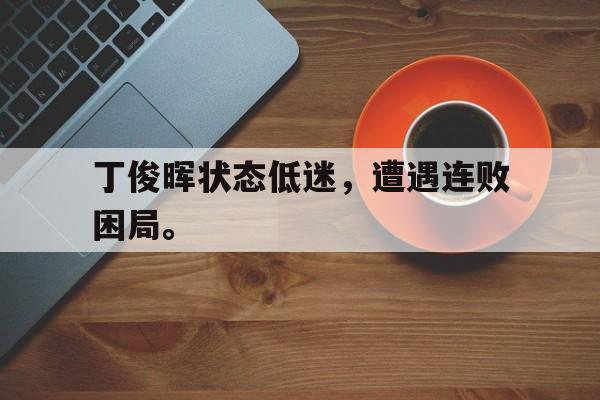 九游登录中心-丁俊晖状态低迷，遭遇连败困局。