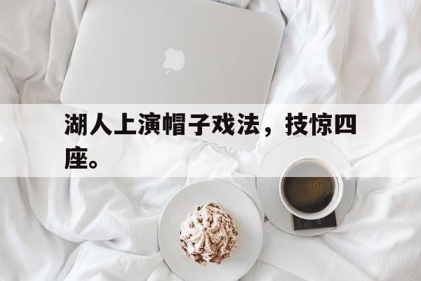 九游游戏中心官网在线-湖人上演帽子戏法，技惊四座。