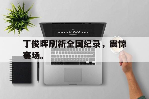 九游游戏中心官网在线-丁俊晖刷新全国纪录，震惊赛场。