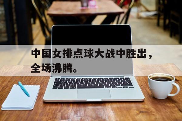 九游游戏中心官网在线-中国女排点球大战中胜出，全场沸腾。