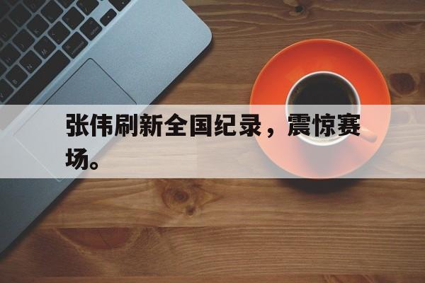 九游登录中心-张伟刷新全国纪录，震惊赛场。