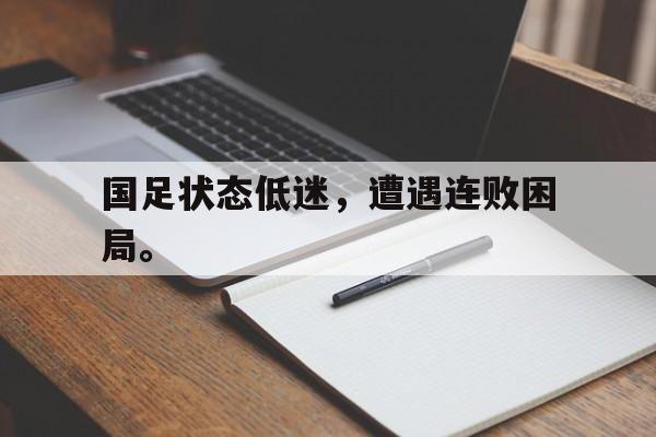 九游登录中心-国足状态低迷，遭遇连败困局。