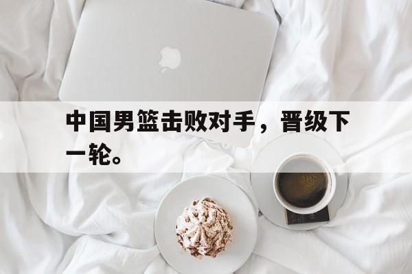 九游登录中心-中国男篮击败对手，晋级下一轮。