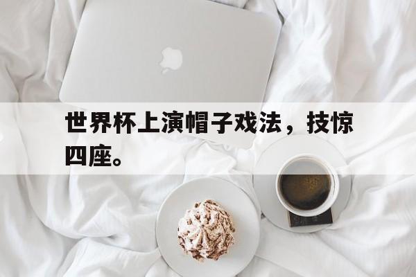 九游游戏中心官网在线-世界杯上演帽子戏法，技惊四座。