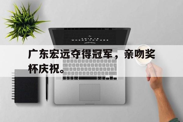 九游游戏中心官网在线-广东宏远夺得冠军，亲吻奖杯庆祝。