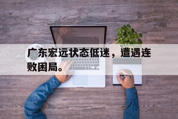 九游游戏中心官网在线-广东宏远状态低迷，遭遇连败困局。