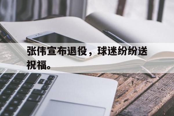 九游登录中心-张伟宣布退役，球迷纷纷送祝福。