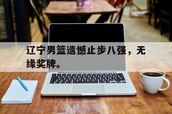 九游登录中心-辽宁男篮遗憾止步八强，无缘奖牌。