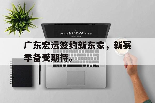 九游游戏中心官网在线-广东宏远签约新东家，新赛季备受期待。