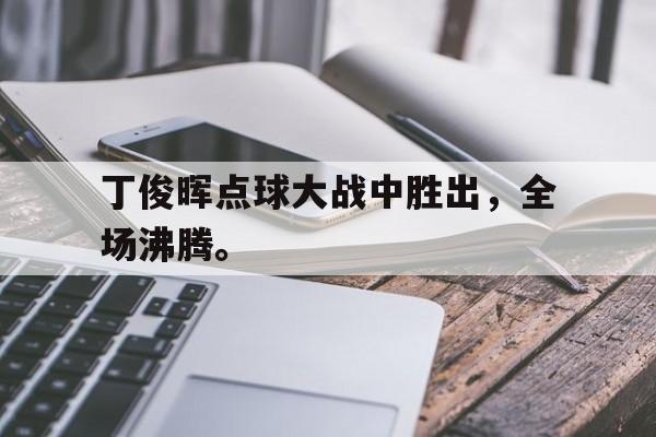九游游戏中心官网在线-丁俊晖点球大战中胜出，全场沸腾。