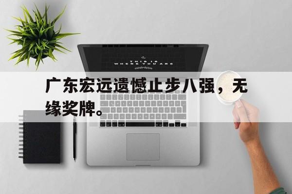 九游游戏中心官网在线-广东宏远遗憾止步八强，无缘奖牌。
