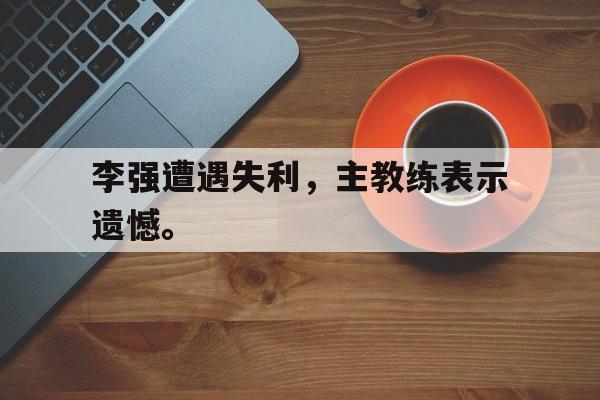 九游登录中心-李强遭遇失利，主教练表示遗憾。