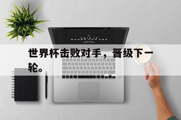 九游游戏中心官网在线-世界杯击败对手，晋级下一轮。