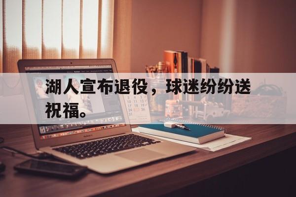 九游登录中心-湖人宣布退役，球迷纷纷送祝福。