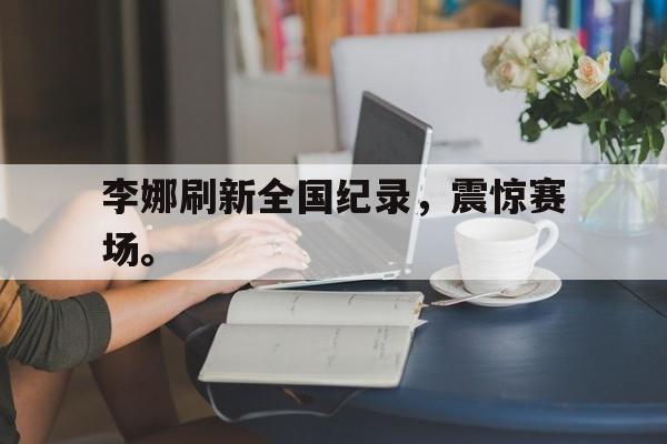 九游登录中心-李娜刷新全国纪录，震惊赛场。