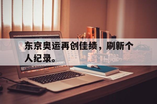 九游登录中心-东京奥运再创佳绩，刷新个人纪录。