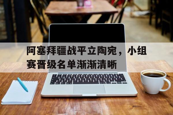 九游游戏中心官网在线-阿塞拜疆战平立陶宛，小组赛晋级名单渐渐清晰