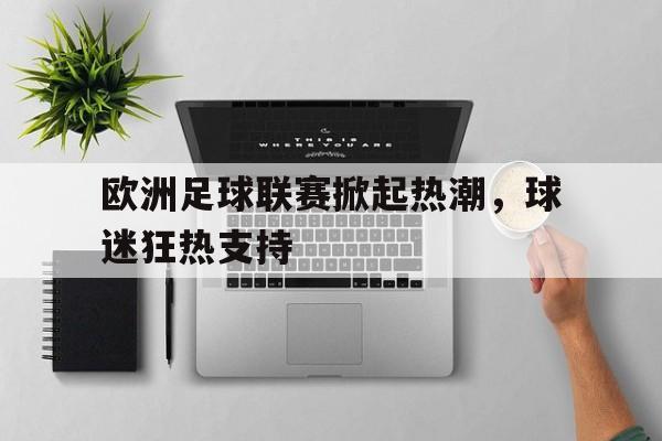 九游游戏中心官网在线-欧洲足球联赛掀起热潮，球迷狂热支持