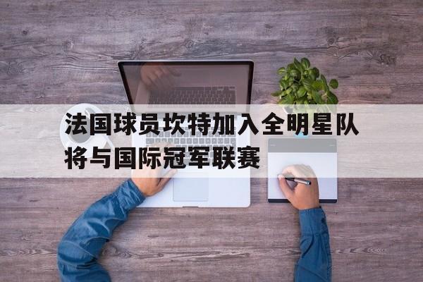 九游游戏中心官网在线-法国球员坎特加入全明星队将与国际冠军联赛