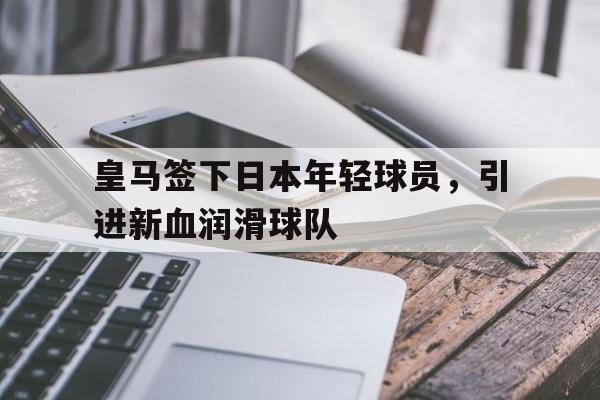 九游游戏中心官网在线-皇马签下日本年轻球员，引进新血润滑球队