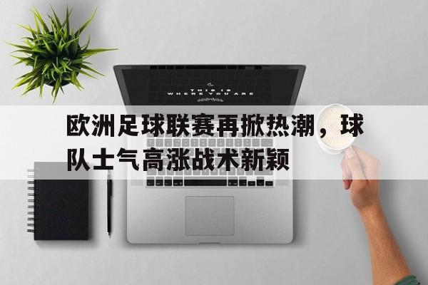 九游登录中心-欧洲足球联赛再掀热潮，球队士气高涨战术新颖