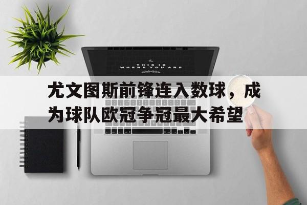 九游游戏中心官网在线-尤文图斯前锋连入数球，成为球队欧冠争冠最大希望