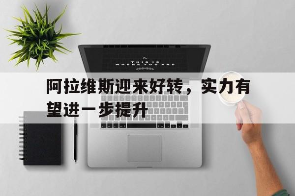 九游登录中心-阿拉维斯迎来好转，实力有望进一步提升