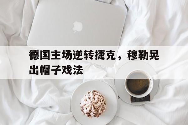 九游游戏中心官网在线-德国主场逆转捷克，穆勒晃出帽子戏法
