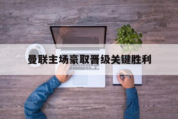 九游游戏中心官网在线-曼联主场豪取晋级关键胜利