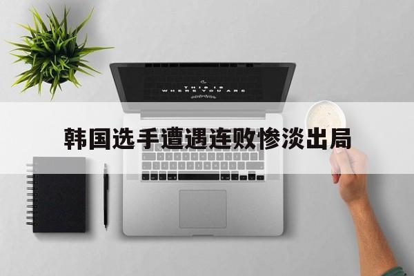 九游游戏中心官网在线-韩国选手遭遇连败惨淡出局
