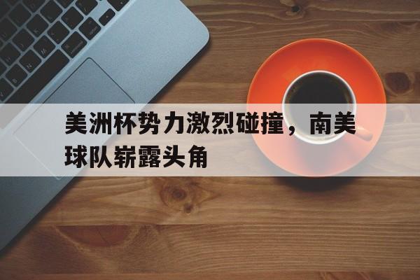 九游登录中心-美洲杯势力激烈碰撞，南美球队崭露头角