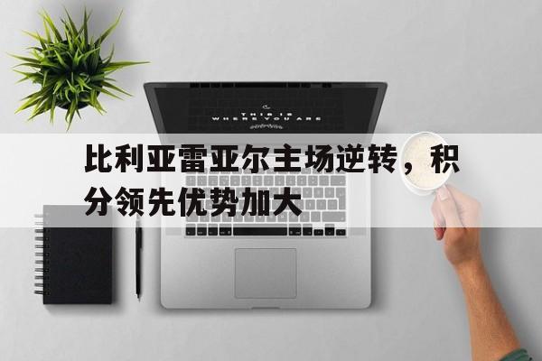 九游登录中心-比利亚雷亚尔主场逆转，积分领先优势加大