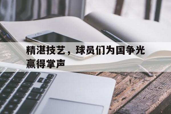 九游登录中心-精湛技艺，球员们为国争光赢得掌声