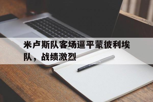 九游登录中心-米卢斯队客场逼平蒙彼利埃队，战绩激烈